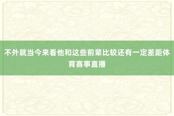 不外就当今来看他和这些前辈比较还有一定差距体育赛事直播