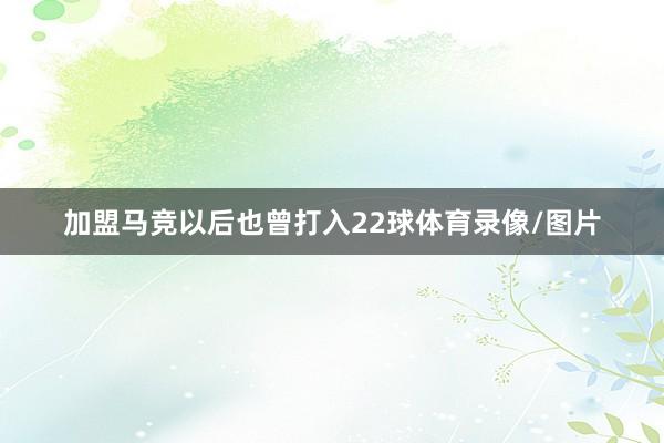 加盟马竞以后也曾打入22球体育录像/图片